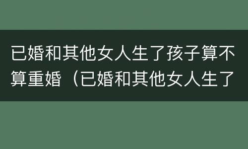 已婚和其他女人生了孩子算不算重婚（已婚和其他女人生了孩子算不算重婚罪）
