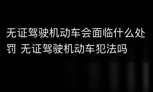 无证驾驶机动车会面临什么处罚 无证驾驶机动车犯法吗