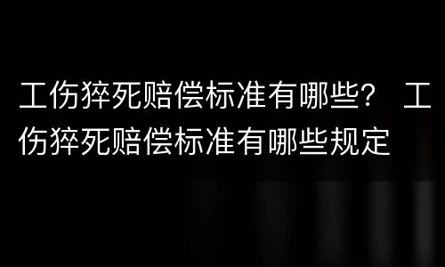 工伤猝死赔偿标准有哪些？ 工伤猝死赔偿标准有哪些规定