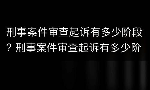 刑事案件审查起诉有多少阶段? 刑事案件审查起诉有多少阶段规定