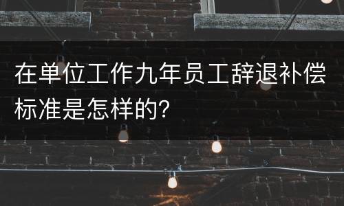 在单位工作九年员工辞退补偿标准是怎样的？