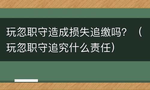 玩忽职守造成损失追缴吗？（玩忽职守追究什么责任）