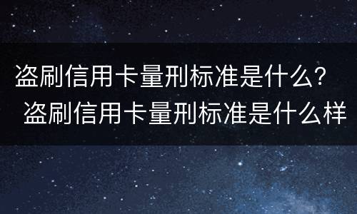 盗刷信用卡量刑标准是什么？ 盗刷信用卡量刑标准是什么样的