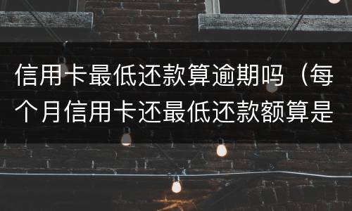 信用卡最低还款算逾期吗（每个月信用卡还最低还款额算是逾期吗）
