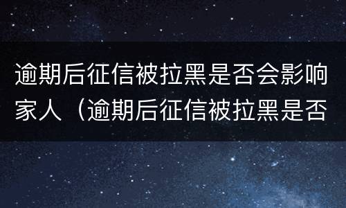 逾期后征信被拉黑是否会影响家人（逾期后征信被拉黑是否会影响家人征信）