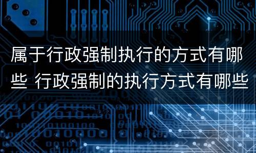属于行政强制执行的方式有哪些 行政强制的执行方式有哪些?