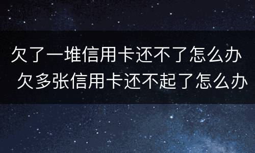 欠了一堆信用卡还不了怎么办 欠多张信用卡还不起了怎么办