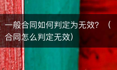 一般合同如何判定为无效？（合同怎么判定无效）
