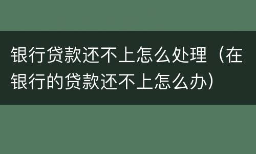 银行贷款还不上怎么处理（在银行的贷款还不上怎么办）