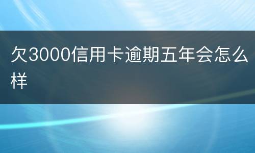 欠3000信用卡逾期五年会怎么样