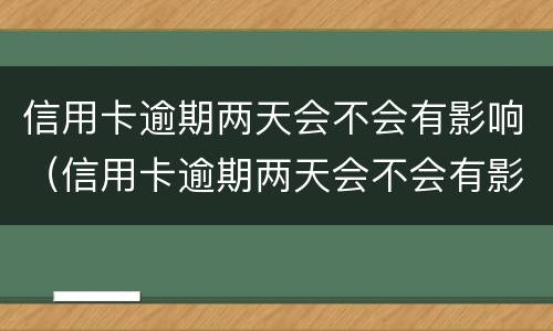 信用卡逾期两天会不会有影响（信用卡逾期两天会不会有影响征信）
