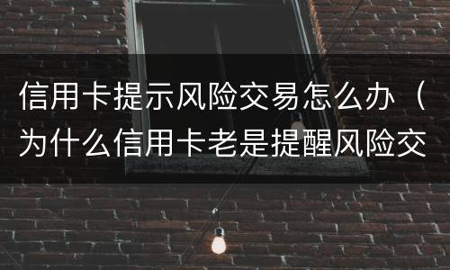 信用卡提示风险交易怎么办（为什么信用卡老是提醒风险交易）