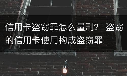 信用卡盗窃罪怎么量刑？ 盗窃的信用卡使用构成盗窃罪