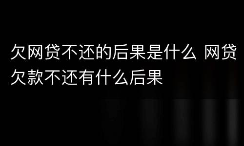 欠网贷不还的后果是什么 网贷欠款不还有什么后果