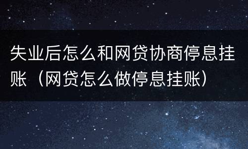 失业后怎么和网贷协商停息挂账（网贷怎么做停息挂账）