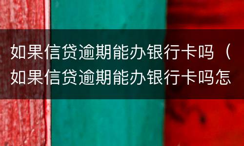 如果信贷逾期能办银行卡吗（如果信贷逾期能办银行卡吗怎么办）