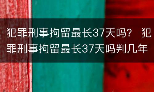 犯罪刑事拘留最长37天吗？ 犯罪刑事拘留最长37天吗判几年