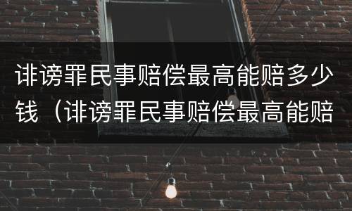 诽谤罪民事赔偿最高能赔多少钱（诽谤罪民事赔偿最高能赔多少钱左右）