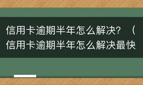 信用卡逾期半年怎么解决？（信用卡逾期半年怎么解决最快）