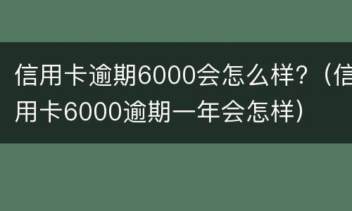 信用卡逾期6000会怎么样?（信用卡6000逾期一年会怎样）