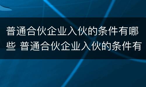 普通合伙企业入伙的条件有哪些 普通合伙企业入伙的条件有哪些要求