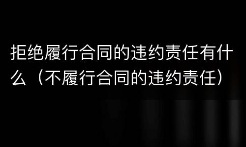 拒绝履行合同的违约责任有什么（不履行合同的违约责任）