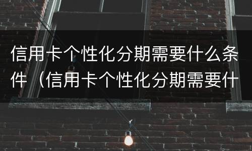 信用卡个性化分期需要什么条件（信用卡个性化分期需要什么条件呢）