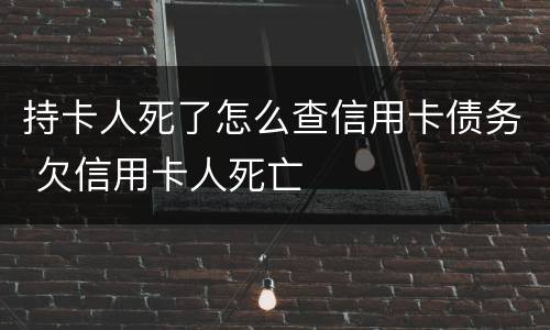 持卡人死了怎么查信用卡债务 欠信用卡人死亡