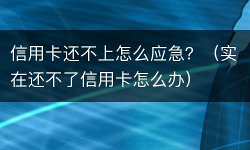 信用卡还不上怎么应急？（实在还不了信用卡怎么办）