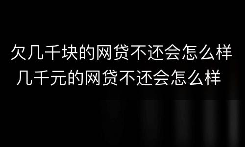 欠几千块的网贷不还会怎么样 几千元的网贷不还会怎么样