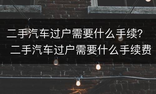 二手汽车过户需要什么手续？ 二手汽车过户需要什么手续费