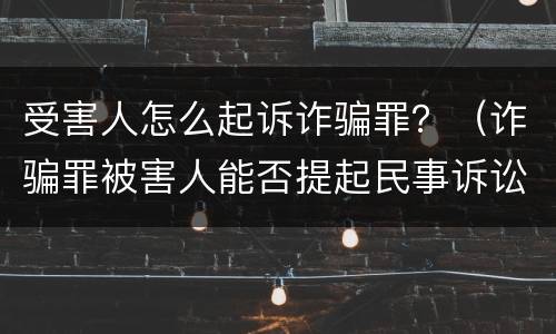 受害人怎么起诉诈骗罪？（诈骗罪被害人能否提起民事诉讼）