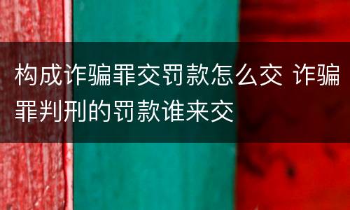 构成诈骗罪交罚款怎么交 诈骗罪判刑的罚款谁来交