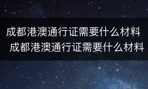 成都港澳通行证需要什么材料 成都港澳通行证需要什么材料和手续