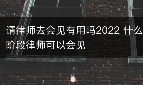 请律师去会见有用吗2022 什么阶段律师可以会见