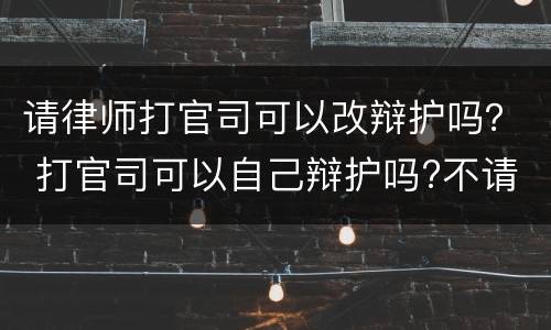 请律师打官司可以改辩护吗？ 打官司可以自己辩护吗?不请律师