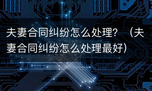 夫妻合同纠纷怎么处理？（夫妻合同纠纷怎么处理最好）