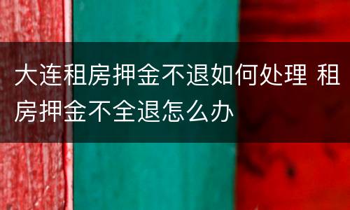 大连租房押金不退如何处理 租房押金不全退怎么办