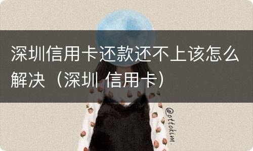 深圳信用卡还款还不上该怎么解决（深圳 信用卡）