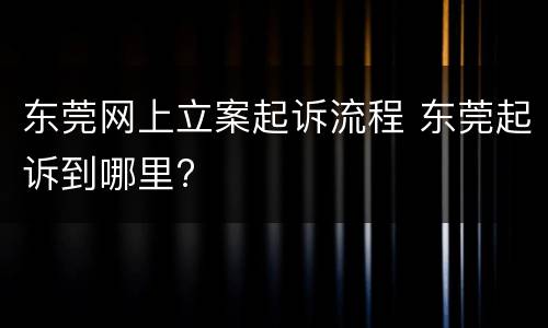 东莞网上立案起诉流程 东莞起诉到哪里?