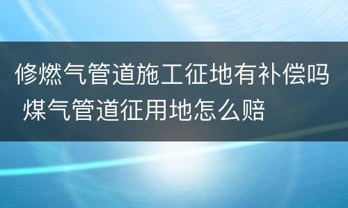 修燃气管道施工征地有补偿吗 煤气管道征用地怎么赔