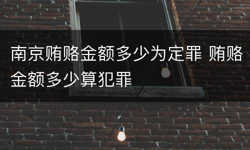 南京贿赂金额多少为定罪 贿赂金额多少算犯罪