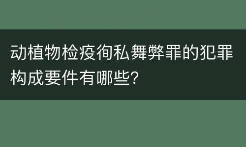 动植物检疫徇私舞弊罪的犯罪构成要件有哪些？