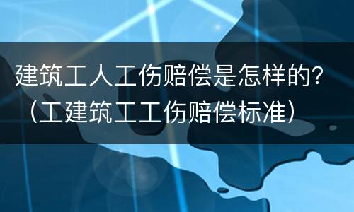 建筑工人工伤赔偿是怎样的？（工建筑工工伤赔偿标准）