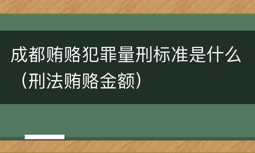 成都贿赂犯罪量刑标准是什么（刑法贿赂金额）