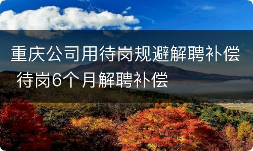 重庆公司用待岗规避解聘补偿 待岗6个月解聘补偿