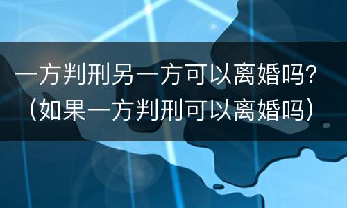 一方判刑另一方可以离婚吗？（如果一方判刑可以离婚吗）