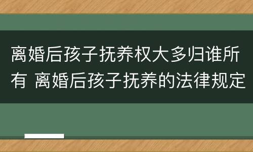 离婚后孩子抚养权大多归谁所有 离婚后孩子抚养的法律规定