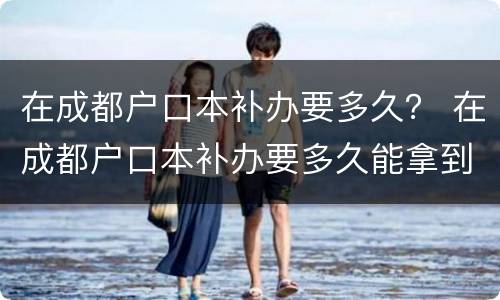 在成都户口本补办要多久？ 在成都户口本补办要多久能拿到