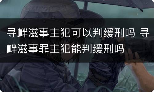 寻衅滋事主犯可以判缓刑吗 寻衅滋事罪主犯能判缓刑吗